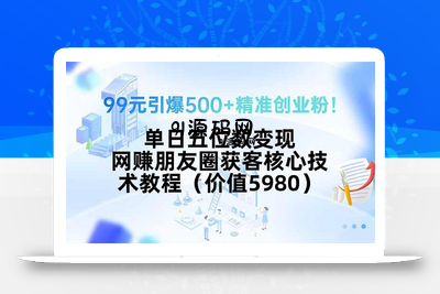 99元引爆500+精准创业粉！单日五位数变现，网赚朋友圈获客核心技术教程…